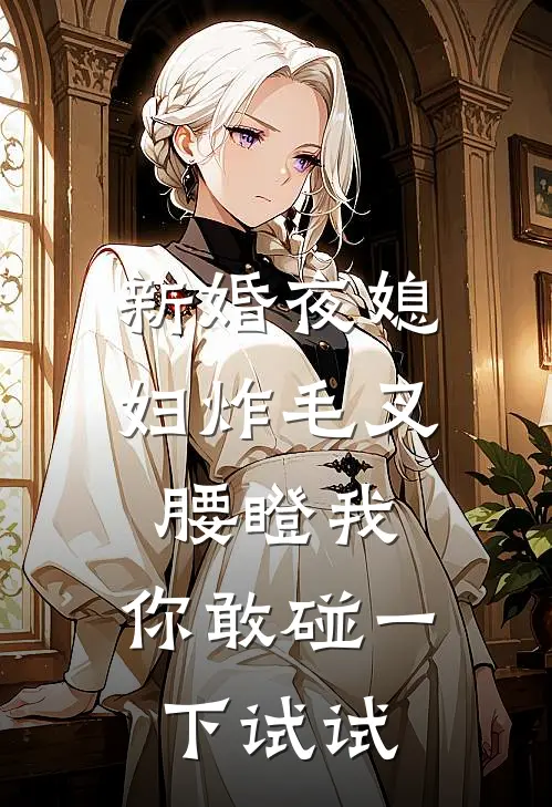 新婚夜媳妇炸毛叉腰瞪我：你敢碰一下试试(林雪子建)热门小说在线阅读_热门小说新婚夜媳妇炸毛叉腰瞪我：你敢碰一下试试(林雪子建)