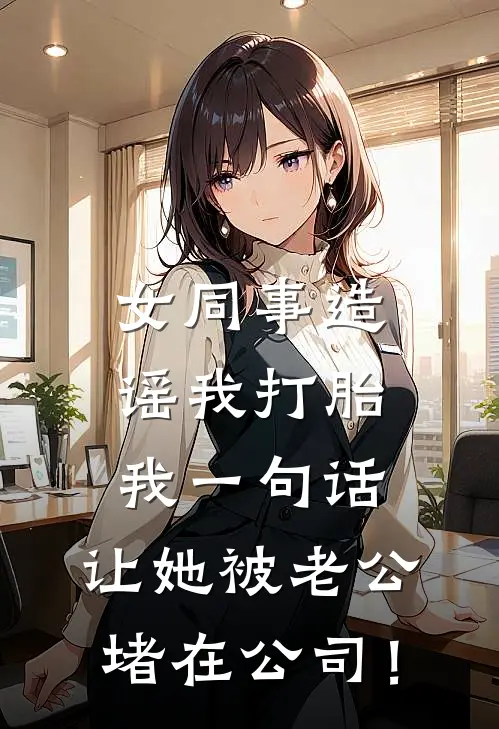 女同事造谣我打胎，我一句话，让她被老公堵在公司！(周婧江宁)完整版免费阅读_最新章节列表女同事造谣我打胎，我一句话，让她被老公堵在公司！(周婧江宁)