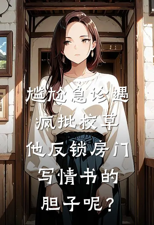 尴尬急诊遇疯批校草，他反锁房门：写情书的胆子呢？徐知夏温柯然小说免费阅读无弹窗_完结版小说全文免费阅读尴尬急诊遇疯批校草，他反锁房门：写情书的胆子呢？(徐知夏温柯然)