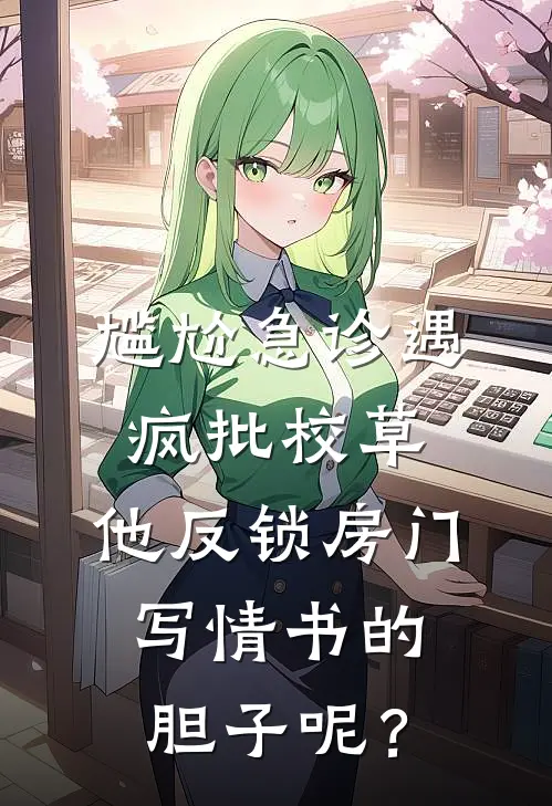 徐知夏温柯然（尴尬急诊遇疯批校草，他反锁房门：写情书的胆子呢？）免费阅读无弹窗_尴尬急诊遇疯批校草，他反锁房门：写情书的胆子呢？徐知夏温柯然全文免费阅读无弹窗大结局