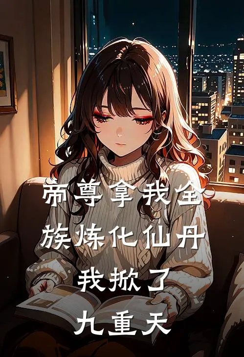 帝尊拿我全族炼化仙丹，我掀了九重天抖音热门小说完整版_热门好看小说帝尊拿我全族炼化仙丹，我掀了九重天(抖音热门)