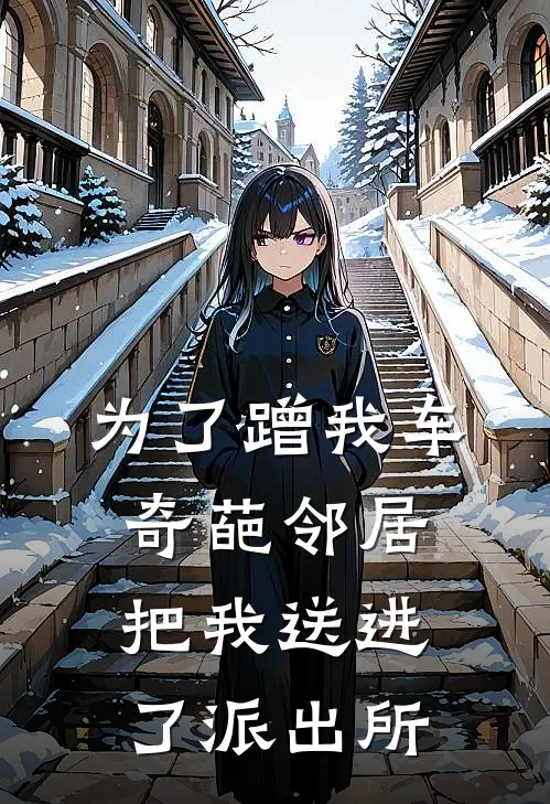 为了蹭我车，奇葩邻居把我送进了派出所(江枫苏晴)最新小说_免费阅读完整版小说为了蹭我车，奇葩邻居把我送进了派出所(江枫苏晴)