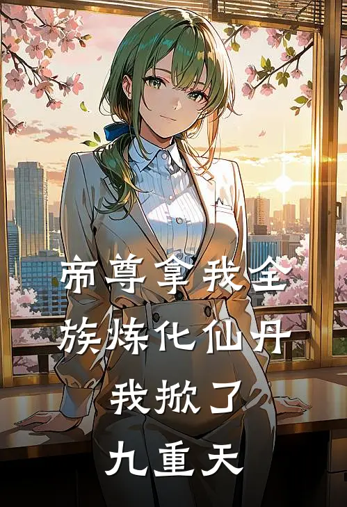 帝尊拿我全族炼化仙丹，我掀了九重天(抖音热门)小说完结版_全文阅读免费全集帝尊拿我全族炼化仙丹，我掀了九重天抖音热门