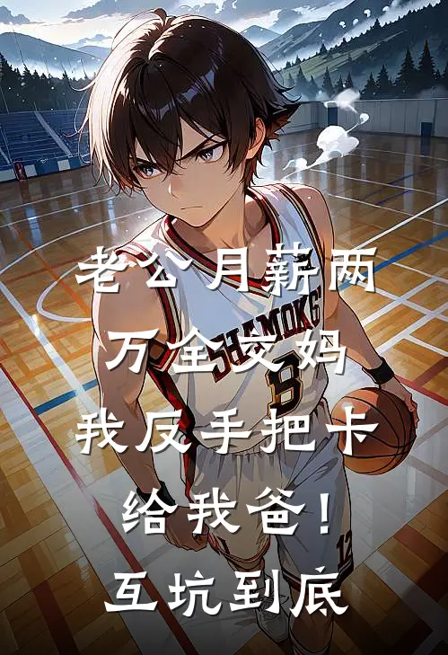 我老公(老公月薪两万全交妈，我反手把卡给我爸！互坑到底)全本免费在线阅读_我老公全集在线阅读