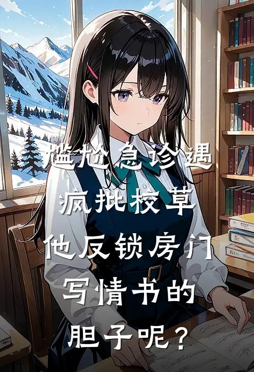 尴尬急诊遇疯批校草，他反锁房门：写情书的胆子呢？(徐知夏温柯然)已完结小说_尴尬急诊遇疯批校草，他反锁房门：写情书的胆子呢？(徐知夏温柯然)小说免费在线阅读