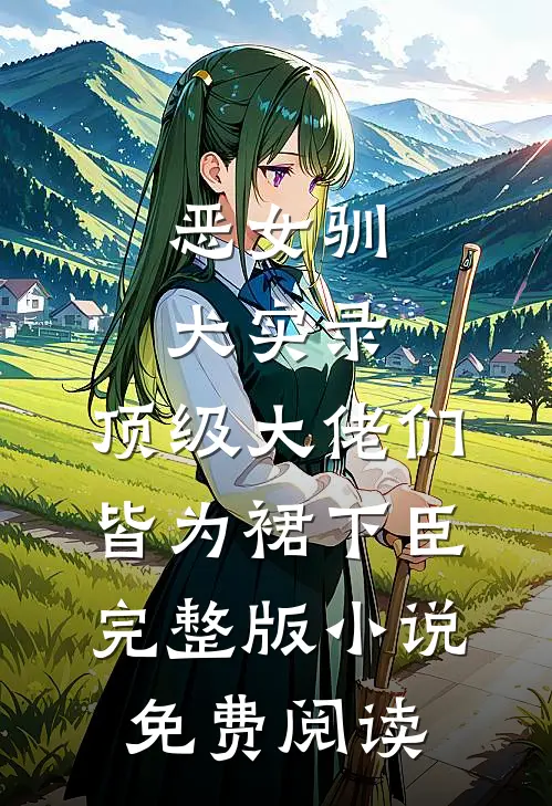 恶女驯犬实录，顶级大佬们皆为裙下臣完整版小说免费阅读