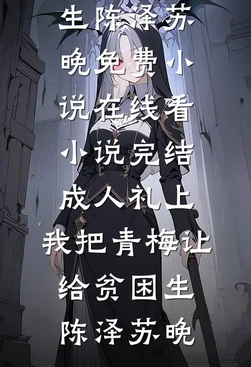 成人礼上，我把青梅让给贫困生(陈泽苏晚)免费小说在线看_小说完结成人礼上，我把青梅让给贫困生陈泽苏晚(陈泽苏晚)最新小说_免费阅读完整版小说成人礼上，我把青梅让给贫困生(陈泽苏晚)免费小说在线看_小说完结成人礼上，我把青梅让给贫困生陈泽苏晚(陈泽苏晚)