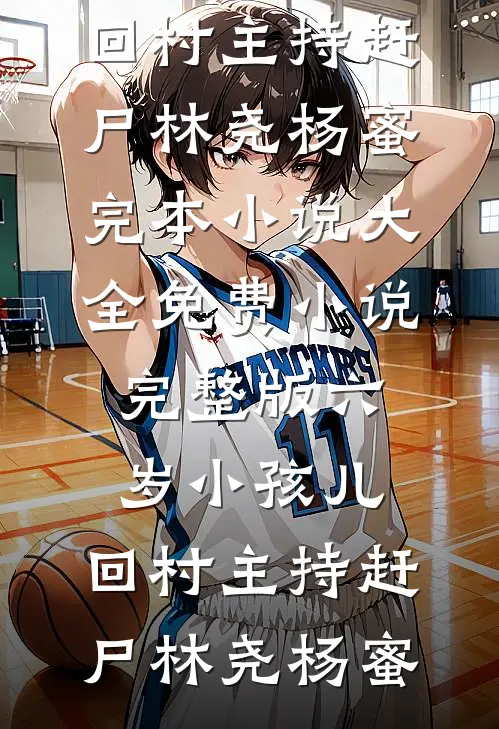 六岁小孩儿，回村主持赶尸(林尧杨蜜)完本小说大全_免费小说完整版六岁小孩儿，回村主持赶尸林尧杨蜜