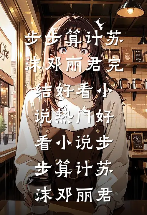 步步算计苏沫邓丽君完结好看小说_热门好看小说步步算计(苏沫邓丽君)