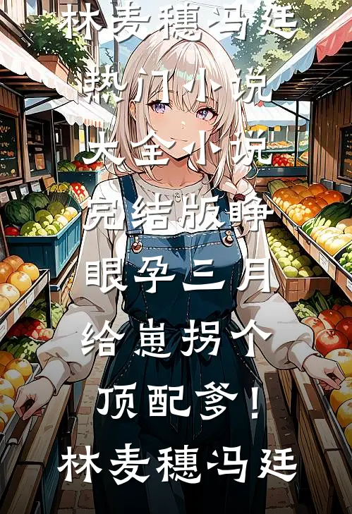 睁眼孕三月，给崽拐个顶配爹！林麦穗冯廷热门小说大全_小说完结版睁眼孕三月，给崽拐个顶配爹！(林麦穗冯廷)