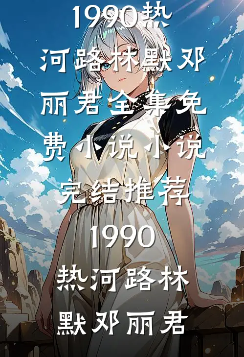 《1990热河路》林默邓丽君全集免费小说_小说完结推荐《1990热河路》(林默邓丽君)