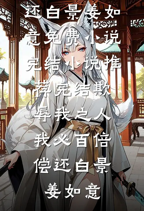 欺辱我之人，我必百倍偿还白景姜如意免费小说完结_小说推荐完结欺辱我之人，我必百倍偿还(白景姜如意)