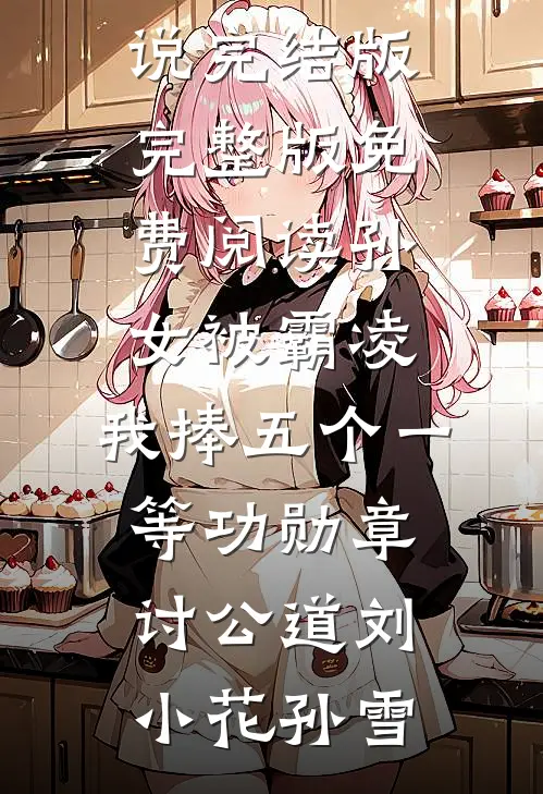 孙女被霸凌，我捧五个一等功勋章讨公道刘小花孙雪免费小说完结版_完整版免费阅读孙女被霸凌，我捧五个一等功勋章讨公道(刘小花孙雪)