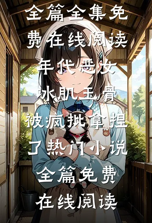 林落雪顾陌寒年代恶女冰肌玉骨，被疯批拿捏了热门小说全篇_(年代恶女冰肌玉骨，被疯批拿捏了热门小说全篇)全集免费在线阅读_(年代恶女冰肌玉骨，被疯批拿捏了热门小说全篇)免费在线阅读