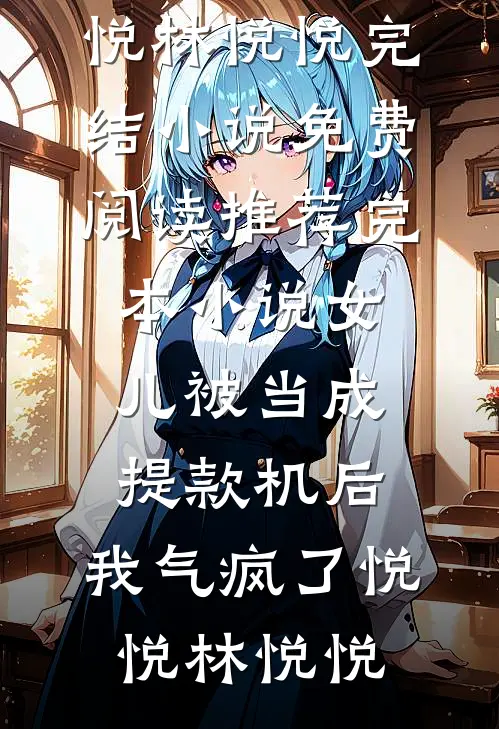 女儿被当成提款机后，我气疯了(悦悦林悦悦)完结小说免费阅读_推荐完本小说女儿被当成提款机后，我气疯了(悦悦林悦悦)