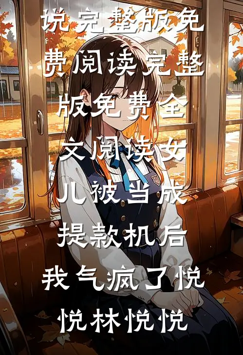 女儿被当成提款机后，我气疯了(悦悦林悦悦)小说完整版免费阅读_完整版免费全文阅读女儿被当成提款机后，我气疯了悦悦林悦悦