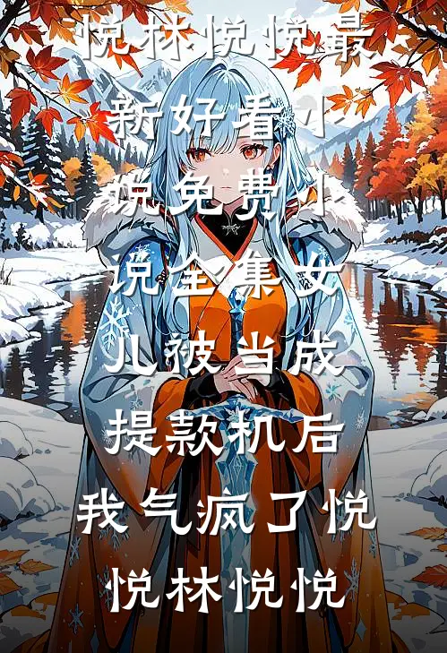 女儿被当成提款机后，我气疯了悦悦林悦悦最新好看小说_免费小说全集女儿被当成提款机后，我气疯了(悦悦林悦悦)