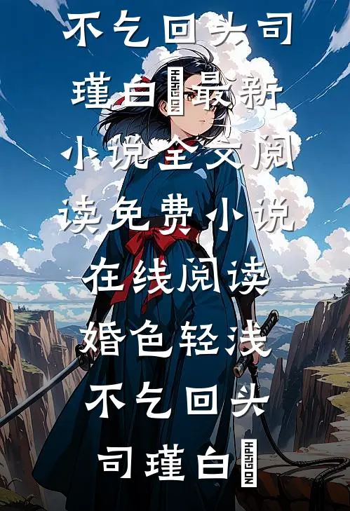 婚色轻浅，不乞回头司瑾白玥最新小说全文阅读_免费小说在线阅读婚色轻浅，不乞回头司瑾白玥