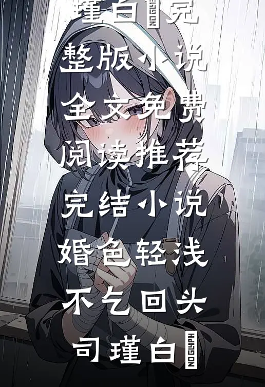 婚色轻浅，不乞回头司瑾白玥完整版小说全文免费阅读_推荐完结小说婚色轻浅，不乞回头司瑾白玥