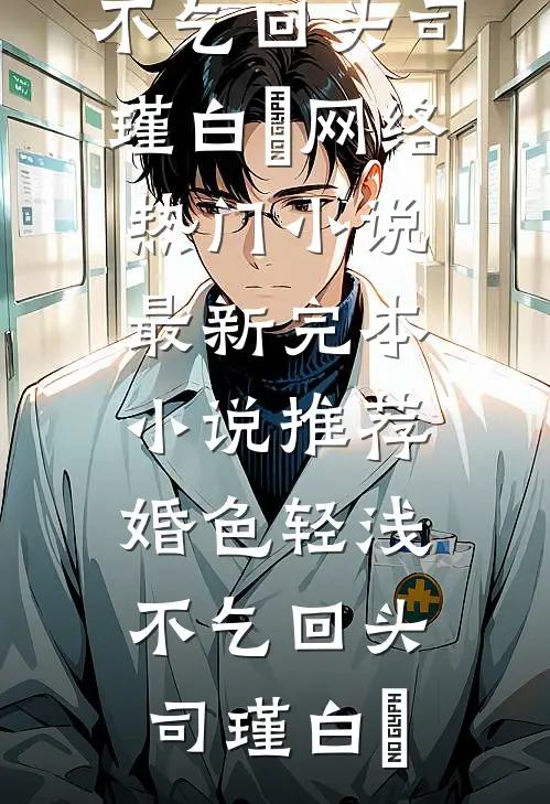 婚色轻浅，不乞回头司瑾白玥网络热门小说_最新完本小说推荐婚色轻浅，不乞回头(司瑾白玥)