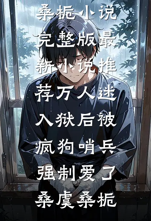 万人迷入狱后被疯狗哨兵强制爱了(桑虞桑栀)小说完整版_最新小说推荐万人迷入狱后被疯狗哨兵强制爱了(桑虞桑栀)