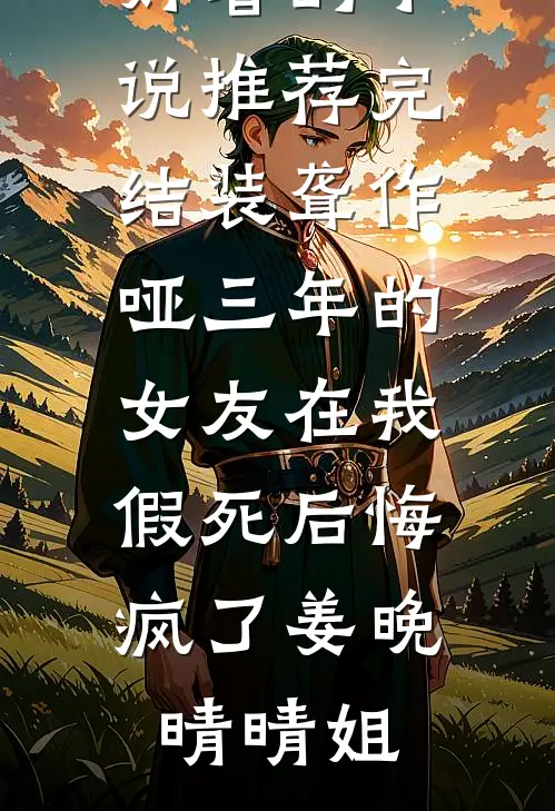 装聋作哑三年的女友在我假死后悔疯了姜晚晴晴姐完结免费小说_好看的小说推荐完结装聋作哑三年的女友在我假死后悔疯了姜晚晴晴姐