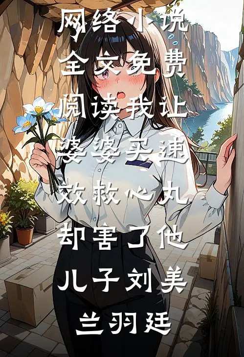 我让婆婆买“速效救心丸”，却害了他儿子刘美兰羽廷热门的网络小说_全文免费阅读我让婆婆买“速效救心丸”，却害了他儿子刘美兰羽廷