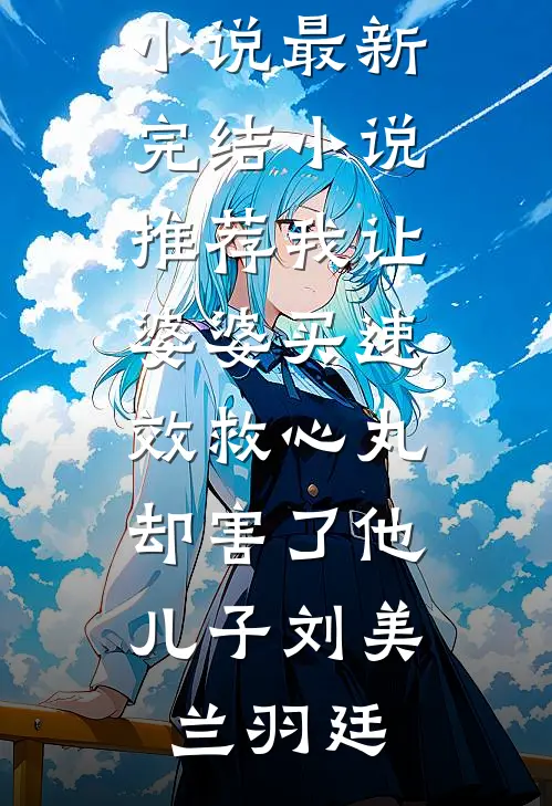 我让婆婆买“速效救心丸”，却害了他儿子刘美兰羽廷完整版小说_最新完结小说推荐我让婆婆买“速效救心丸”，却害了他儿子(刘美兰羽廷)