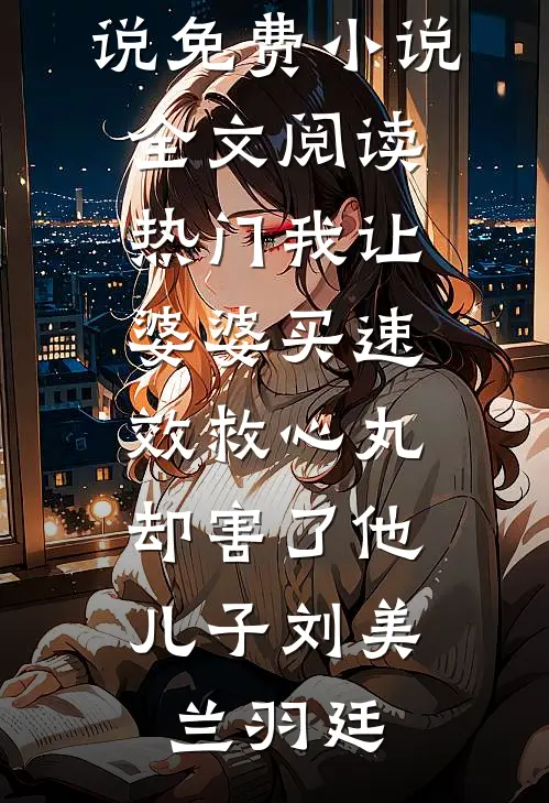 [热门]我让婆婆买“速效救心丸”，却害了他儿子(刘美兰羽廷)最热门小说_免费小说全文阅读[热门]我让婆婆买“速效救心丸”，却害了他儿子(刘美兰羽廷)