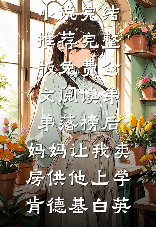 弟弟落榜后，妈妈让我卖房供他上学肯德基白英小说完结推荐_完整版免费全文阅读弟弟落榜后，妈妈让我卖房供他上学肯德基白英