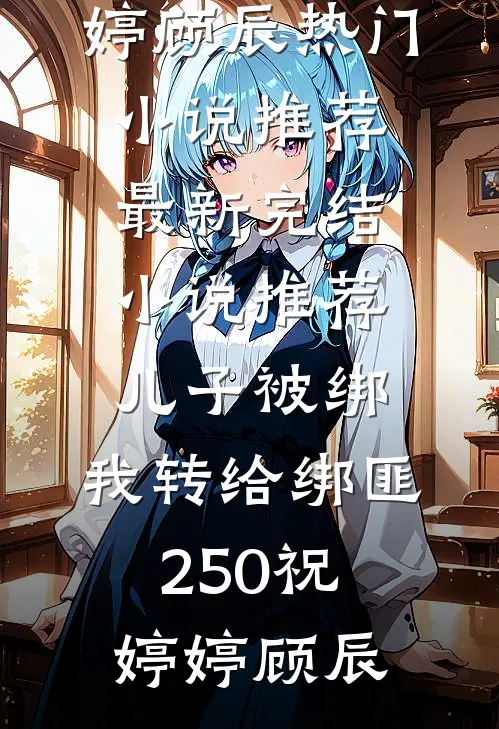 儿子被绑，我转给绑匪250祝婷婷顾辰热门小说推荐_最新完结小说推荐儿子被绑，我转给绑匪250祝婷婷顾辰