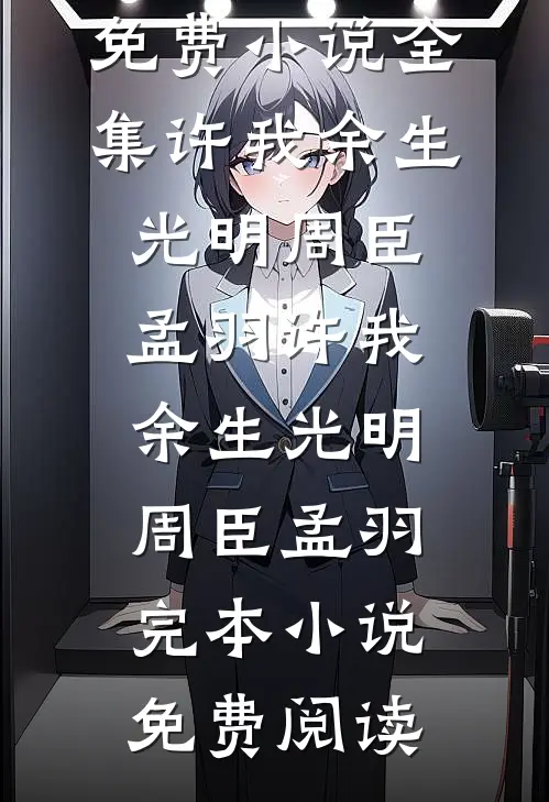 免费小说全集许我余生光明(周臣孟羽)_许我余生光明周臣孟羽完本小说免费阅读