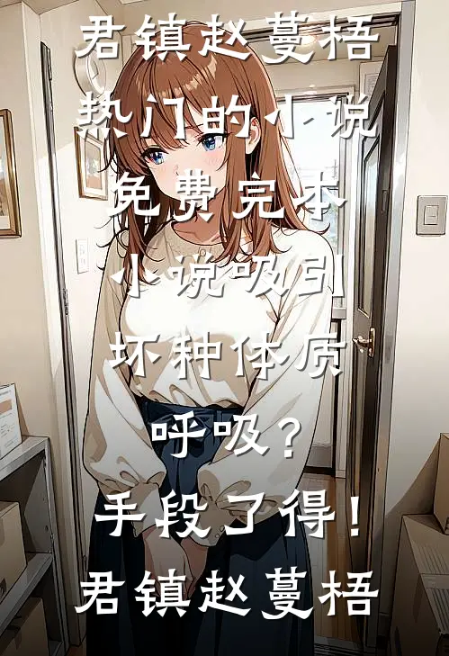 吸引坏种体质，呼吸？手段了得！君镇赵蔓梧热门的小说_免费完本小说吸引坏种体质，呼吸？手段了得！君镇赵蔓梧