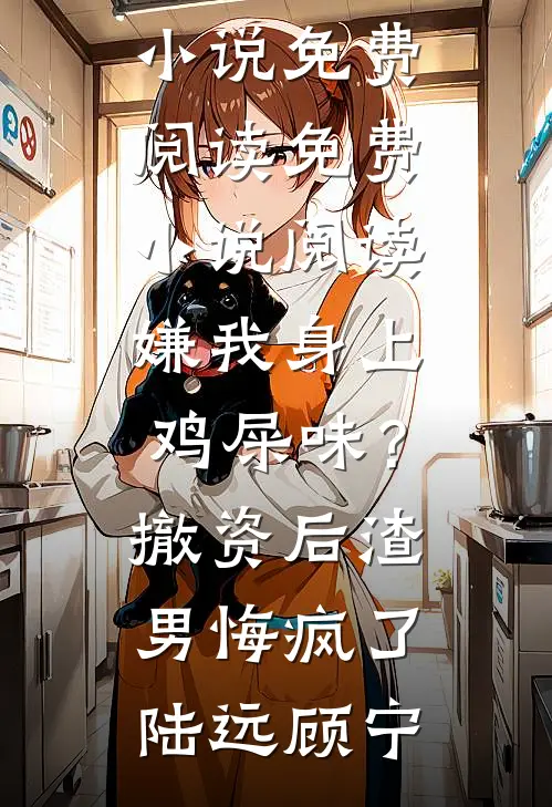 嫌我身上鸡屎味？撤资后渣男悔疯了陆远顾宁完整版小说免费阅读_免费小说阅读嫌我身上鸡屎味？撤资后渣男悔疯了陆远顾宁