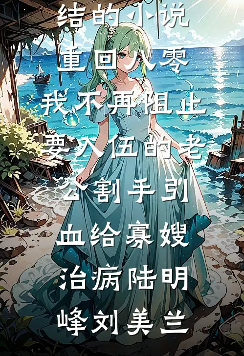 重回八零，我不再阻止要入伍的老公割手引血给寡嫂治病陆明峰刘美兰在哪看免费小说_完结的小说重回八零，我不再阻止要入伍的老公割手引血给寡嫂治病(陆明峰刘美兰)