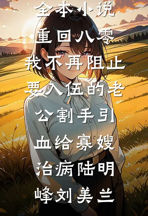 重回八零，我不再阻止要入伍的老公割手引血给寡嫂治病(陆明峰刘美兰)小说完整版_最新全本小说重回八零，我不再阻止要入伍的老公割手引血给寡嫂治病陆明峰刘美兰