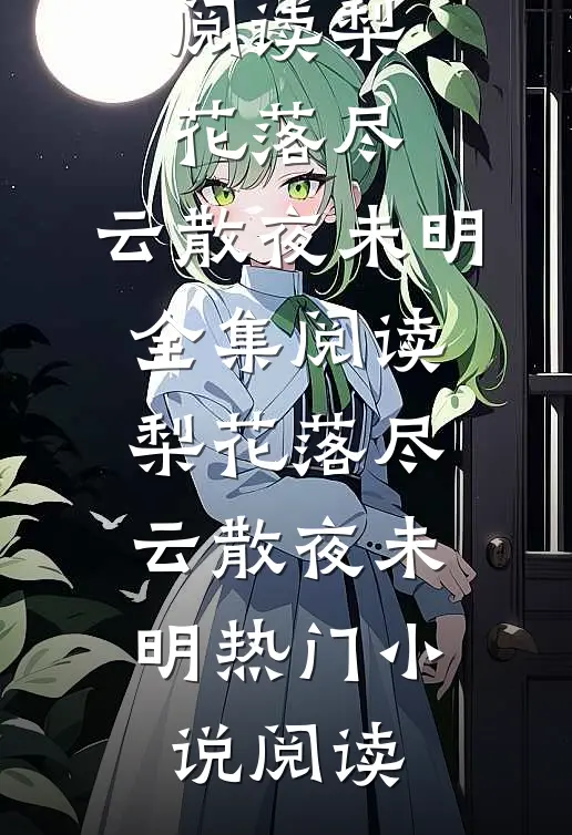 梨花落尽，云散夜未明谢云迟沈晚梨完结版免费阅读_(梨花落尽，云散夜未明)全集阅读_(梨花落尽，云散夜未明)热门小说阅读