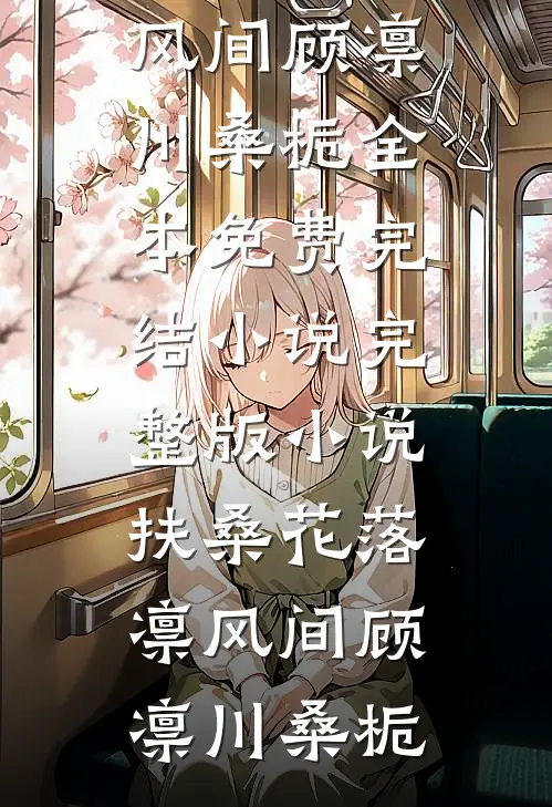 扶桑花落凛风间顾凛川桑栀全本免费完结小说_完整版小说扶桑花落凛风间(顾凛川桑栀)