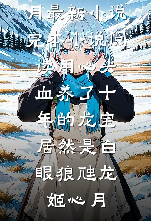 用心头血养了十年的龙宝，居然是白眼狼虺龙姬心月最新小说_完本小说阅读用心头血养了十年的龙宝，居然是白眼狼虺龙姬心月