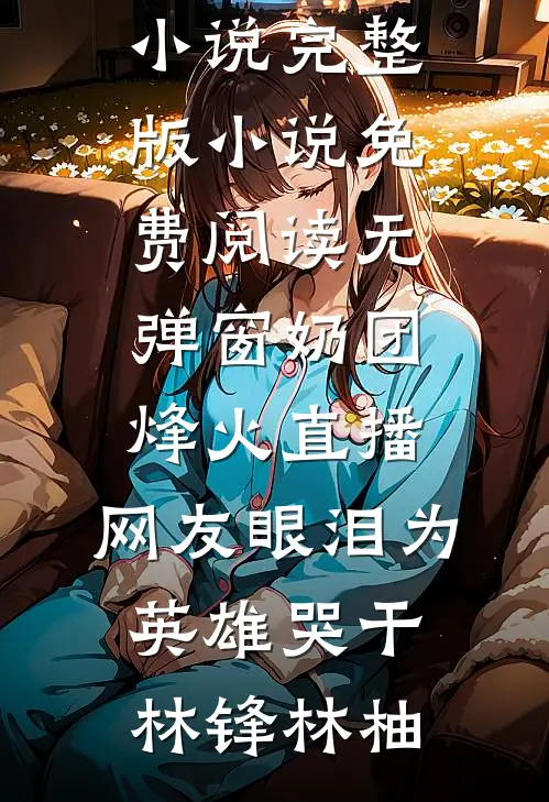 奶团烽火直播，网友眼泪为英雄哭干(林锋林柚)免费小说完整版_小说免费阅读无弹窗奶团烽火直播，网友眼泪为英雄哭干(林锋林柚)