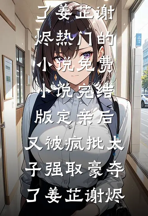 定亲后，又被疯批太子强取豪夺了姜芷谢烬热门的小说_免费小说完结版定亲后，又被疯批太子强取豪夺了姜芷谢烬