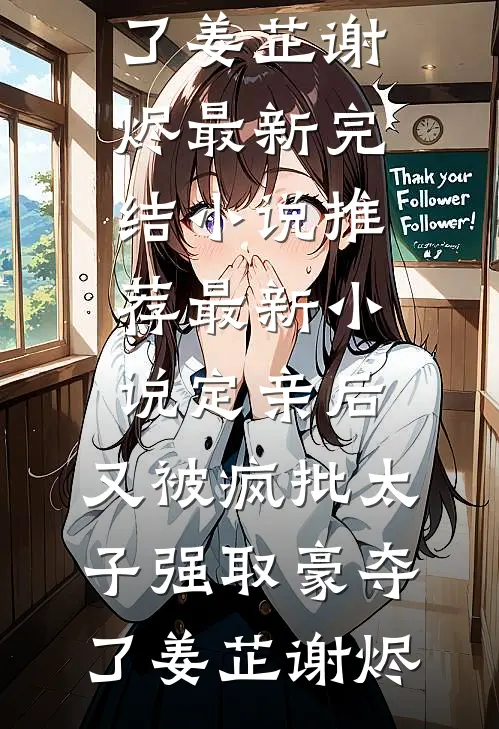 定亲后，又被疯批太子强取豪夺了姜芷谢烬最新完结小说推荐_最新小说定亲后，又被疯批太子强取豪夺了(姜芷谢烬)