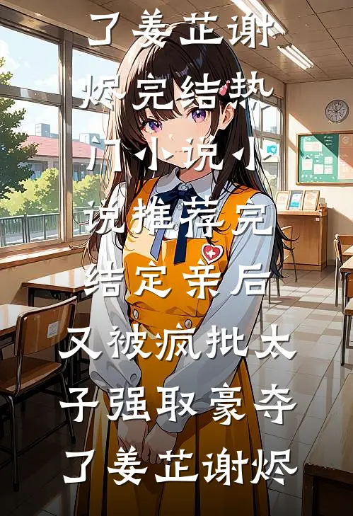 定亲后，又被疯批太子强取豪夺了(姜芷谢烬)完结热门小说_小说推荐完结定亲后，又被疯批太子强取豪夺了(姜芷谢烬)