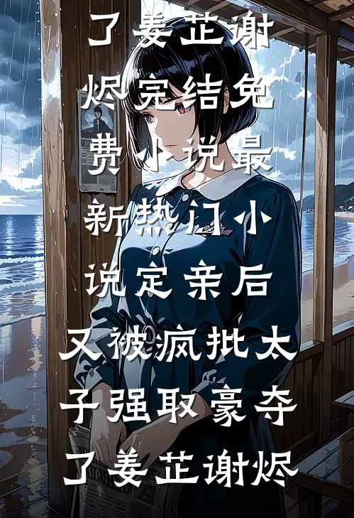 定亲后，又被疯批太子强取豪夺了姜芷谢烬完结免费小说_最新热门小说定亲后，又被疯批太子强取豪夺了(姜芷谢烬)