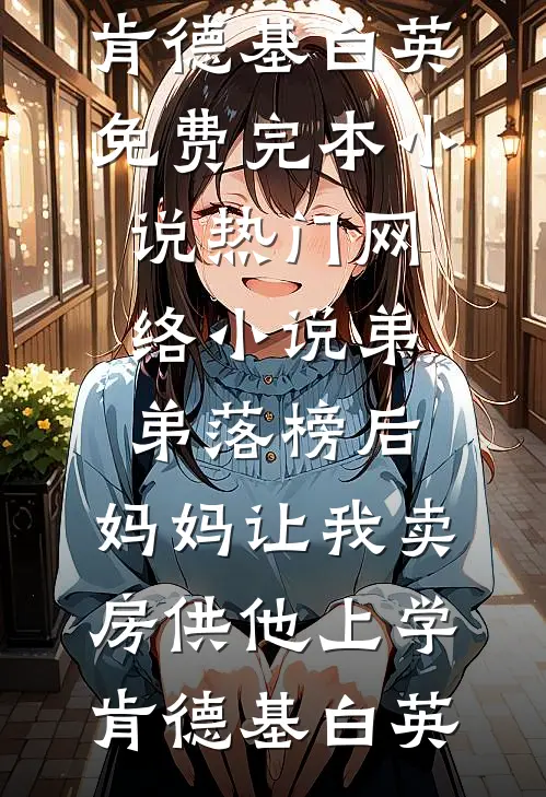 弟弟落榜后，妈妈让我卖房供他上学肯德基白英免费完本小说_热门网络小说弟弟落榜后，妈妈让我卖房供他上学肯德基白英