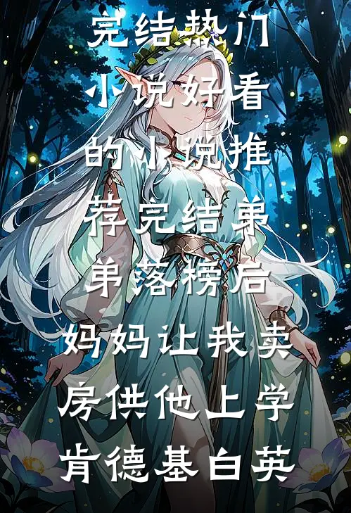 弟弟落榜后，妈妈让我卖房供他上学(肯德基白英)完结热门小说_好看的小说推荐完结弟弟落榜后，妈妈让我卖房供他上学肯德基白英