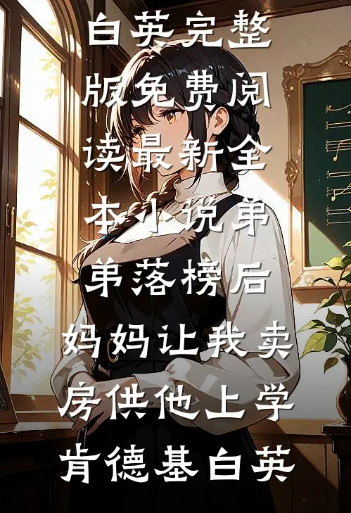 弟弟落榜后，妈妈让我卖房供他上学肯德基白英完整版免费阅读_最新全本小说弟弟落榜后，妈妈让我卖房供他上学(肯德基白英)