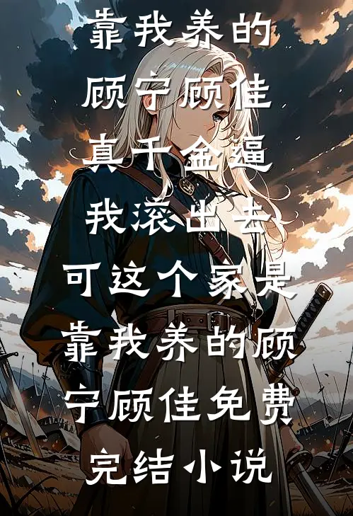 完结免费小说真千金逼我滚出去，可这个家是靠我养的顾宁顾佳_真千金逼我滚出去，可这个家是靠我养的顾宁顾佳免费完结小说