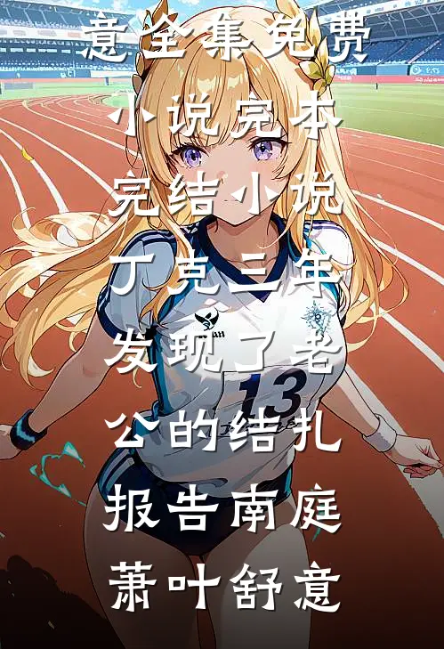 丁克三年，发现了老公的结扎报告(南庭萧叶舒意)全集免费小说_完本完结小说丁克三年，发现了老公的结扎报告南庭萧叶舒意