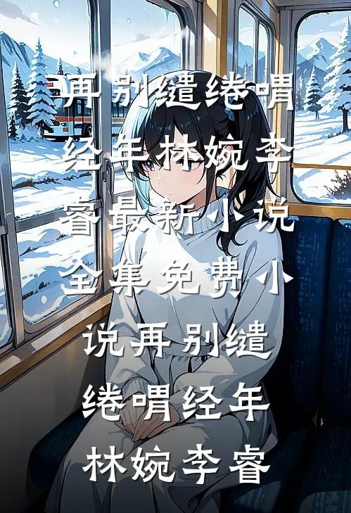 再别缱绻喟经年(林婉李睿)最新小说_全集免费小说再别缱绻喟经年林婉李睿